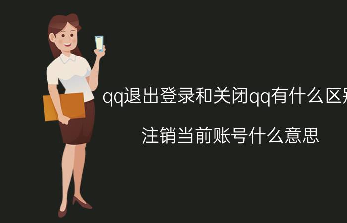 qq退出登录和关闭qq有什么区别 注销当前账号什么意思？